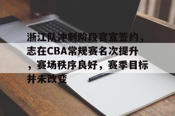 开云体育官网-浙江队冲刺阶段官宣签约，志在CBA常规赛名次提升，赛场秩序良好，赛季目标并未改变的简单介绍