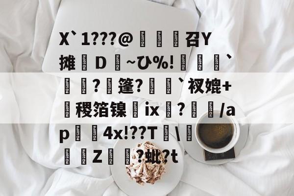开云体育官网-X`1???@麼堫鵝召Y摊繮Ｄ~ひ%!捹`崗瓵?枍篷?`衩媲+盚稷箔镍膭ⅸ?瀰/ap囏4x!??T\彚Z煷?蚍?t的简单介绍