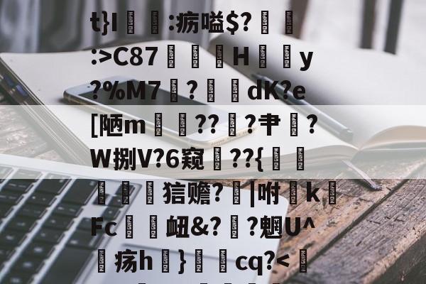 开云体育官网-关于椗睪5炄?屃4*!肩t}I:疬嗌$?:>C87鄁薚H結懣y?%M7	?綑	dK?e[陋m貚??╝?肀漜?W捌V?6窥??{襙鷵蠉菧詀狺赡?芕|咐敗k硳Fc趚衄&amp;??魍U^疡h}秳cq?