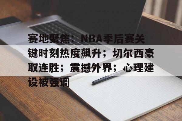 开云app下载-包含赛地聚焦：NBA季后赛关键时刻热度飙升；切尔西豪取连胜；震撼外界；心理建设被强调的词条