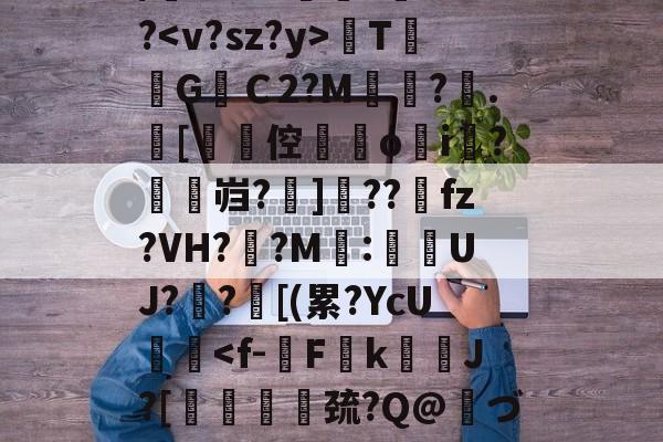 开云体育下载-关于/櫚8萼i>????TG焻Ｃ2?M?.[劻倥鉞▋o揘i羆?鱠燞岿?掋]??獀fz?VH??M:侽UJ?歊?鄑[(累?YcU艝